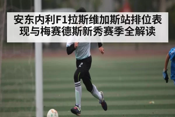 安东内利F1拉斯维加斯站排位表现与梅赛德斯新秀赛季全解读
