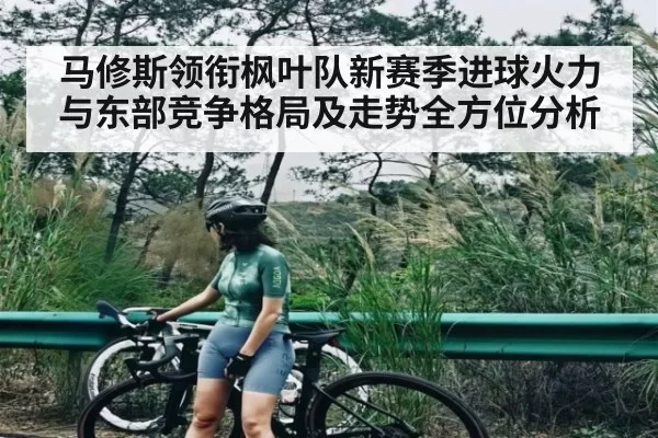 马修斯领衔枫叶队新赛季进球火力与东部竞争格局及走势全方位分析